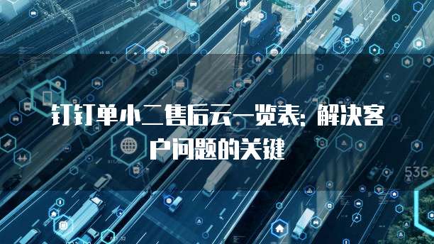 钉钉单小二售后云一览表: 解决客户问题的关键