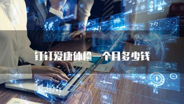钉钉爱康体检一个月多少钱