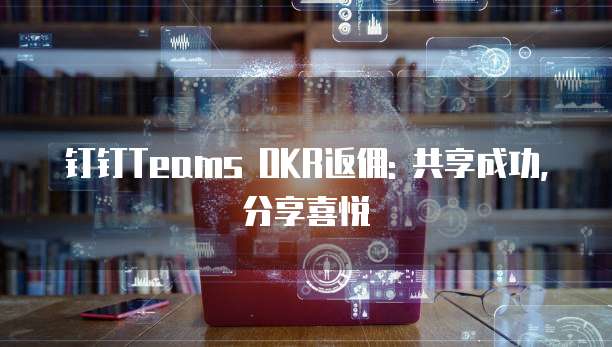 钉钉Teams OKR返佣: 共享成功, 分享喜悦