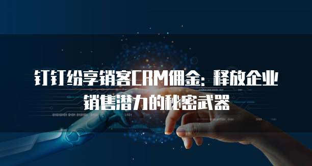 钉钉纷享销客CRM佣金: 释放企业销售潜力的秘密武器