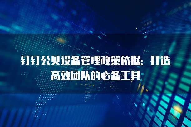钉钉公贝设备管理政策依据:打造高效团队的必备工具