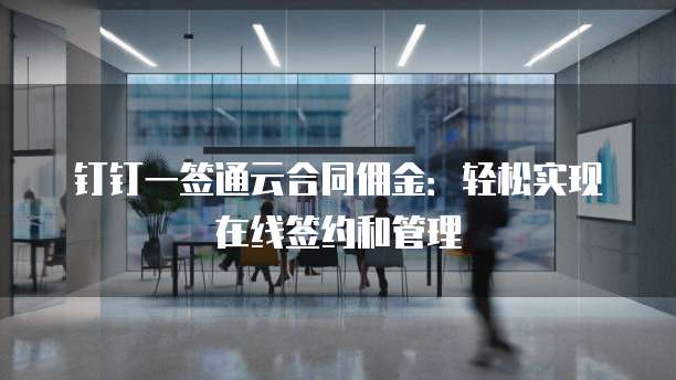 钉钉一签通云合同佣金：轻松实现在线签约和管理