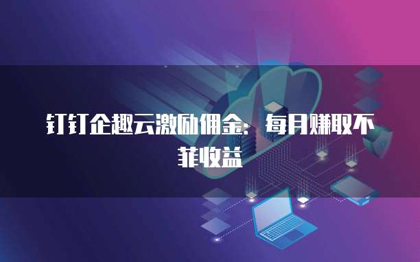 钉钉企趣云激励佣金:每月赚取不菲收益