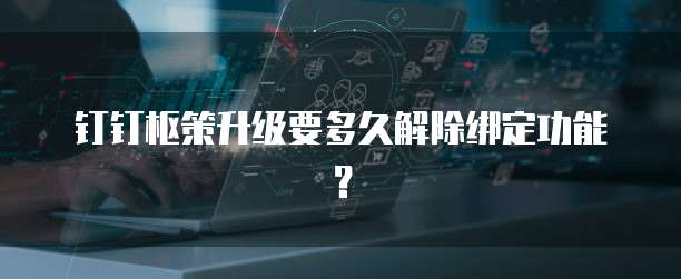 钉钉枢策升级要多久解除绑定功能?