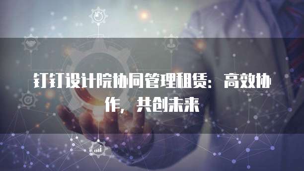 钉钉设计院协同管理租赁:高效协作,共创未来