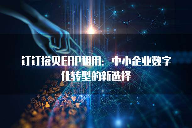 钉钉搭贝ERP租用:中小企业数字化转型的新选择