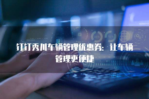 钉钉秀川车辆管理优惠券：让车辆管理更便捷