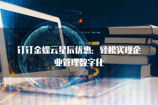 钉钉金蝶云星辰优惠:轻松实现企业管理数字化