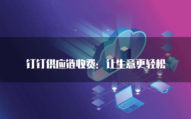 钉钉供应链收费:让生意更轻松