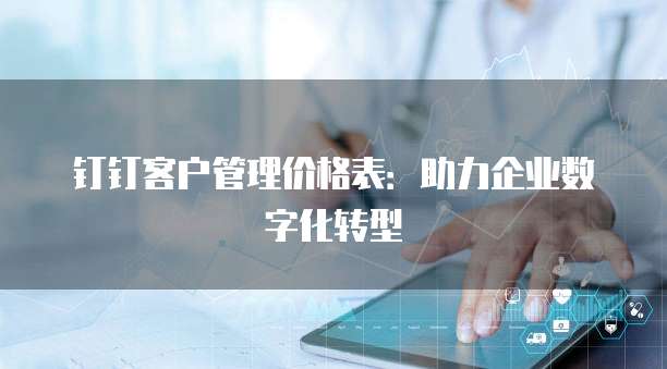 钉钉客户管理价格表:助力企业数字化转型