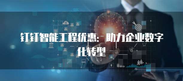 钉钉智能工程优惠：助力企业数字化转型