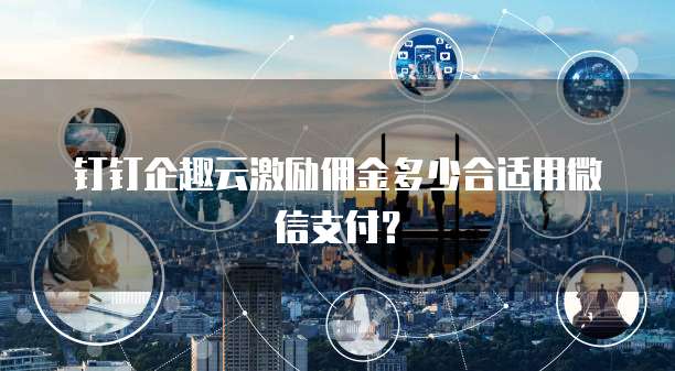 钉钉企趣云激励佣金多少合适用微信支付？