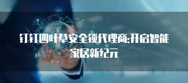 钉钉四叶草安全锁代理商:开启智能家居新纪元