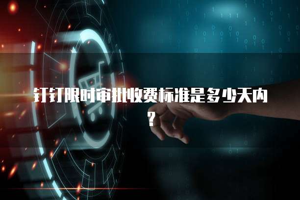钉钉限时审批收费标准是多少天内?
