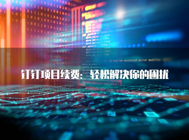 钉钉项目续费:轻松解决你的困扰