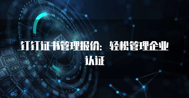钉钉证书管理报价:轻松管理企业认证