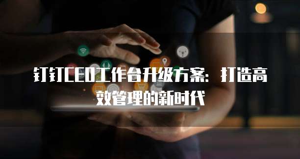 钉钉CEO工作台升级方案：打造高效管理的新时代