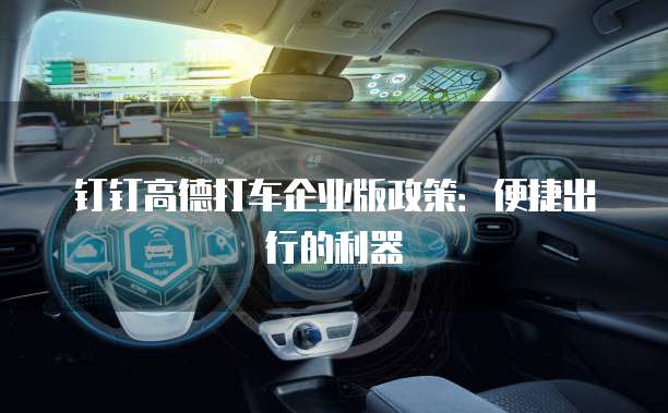 钉钉高德打车企业版政策：便捷出行的利器