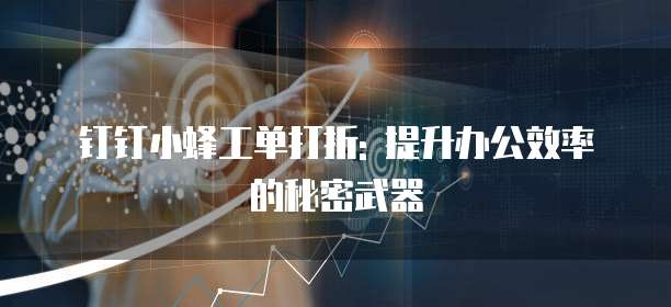 钉钉小蜂工单打折: 提升办公效率的秘密武器