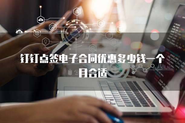 钉钉点签电子合同优惠多少钱一个月合适