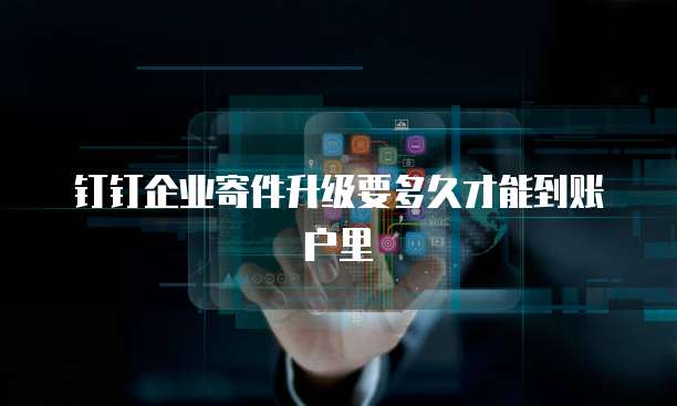 钉钉企业寄件升级要多久才能到账户里