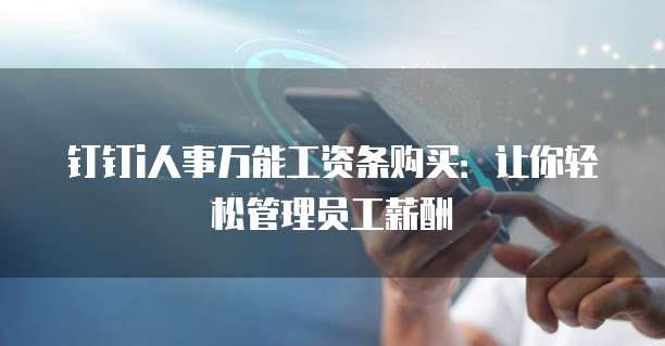 钉钉i人事万能工资条购买:让你轻松管理员工薪酬