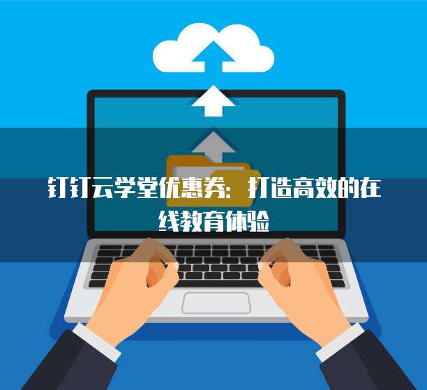 钉钉云学堂优惠券:打造高效的在线教育体验