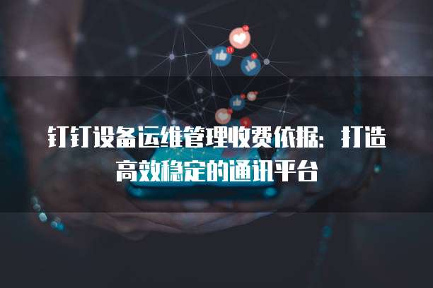 钉钉设备运维管理收费依据：打造高效稳定的通讯平台