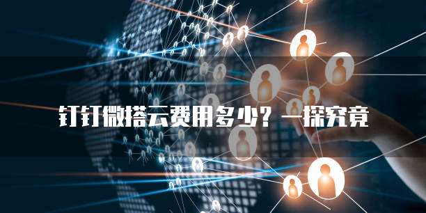 钉钉微搭云费用多少？一探究竟