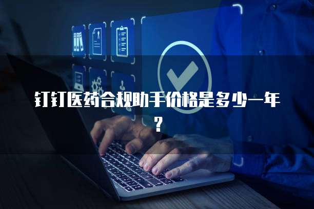 钉钉医药合规助手价格是多少一年？