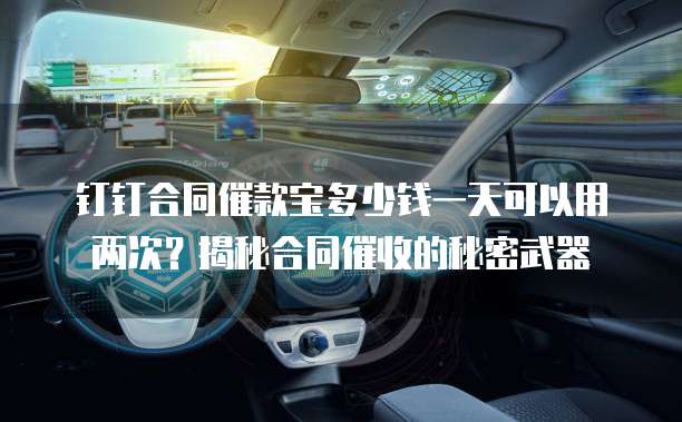 钉钉合同催款宝多少钱一天可以用两次?揭秘合同催收的秘密武器