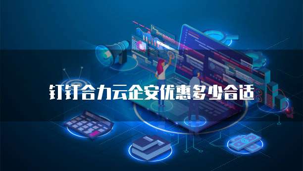 钉钉合力云企安优惠多少合适