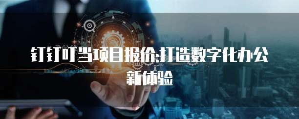 钉钉叮当项目报价:打造数字化办公新体验