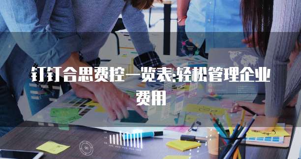 钉钉合思费控一览表:轻松管理企业费用