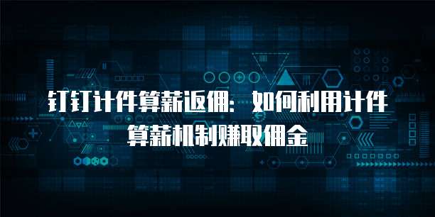 钉钉计件算薪返佣:如何利用计件算薪机制赚取佣金