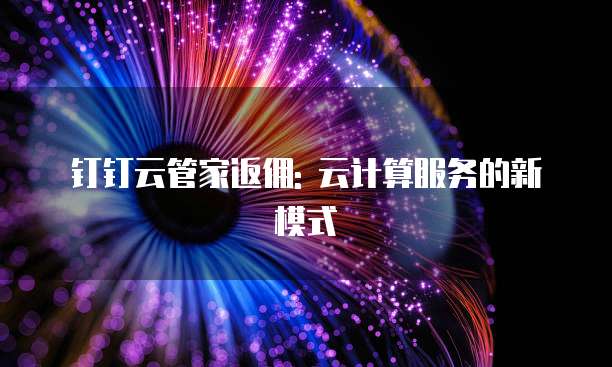 钉钉云管家返佣: 云计算服务的新模式