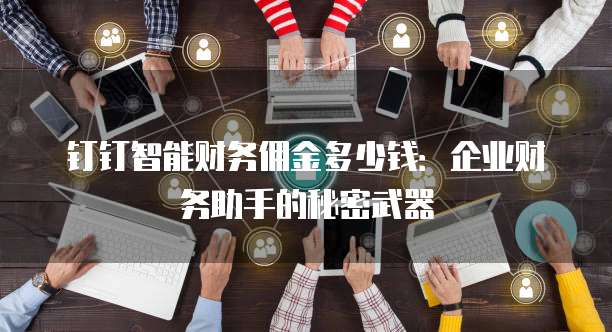 钉钉智能财务佣金多少钱:企业财务助手的秘密武器