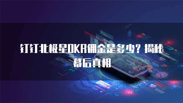 钉钉北极星OKR佣金是多少？揭秘幕后真相