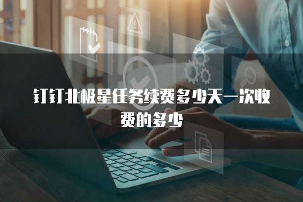 钉钉北极星任务续费多少天一次收费的多少