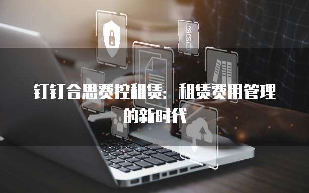 钉钉合思费控租赁：租赁费用管理的新时代