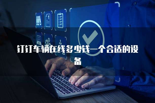 钉钉车辆在线多少钱一个合适的设备
