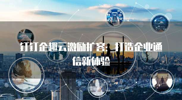 钉钉企趣云激励扩容:打造企业通信新体验