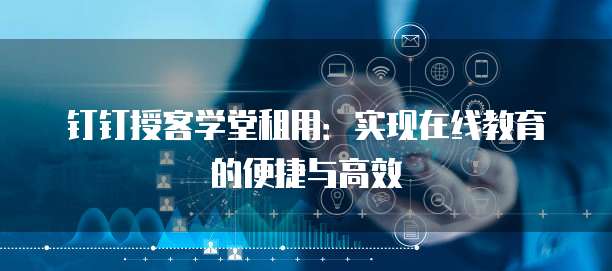 钉钉授客学堂租用:实现在线教育的便捷与高效