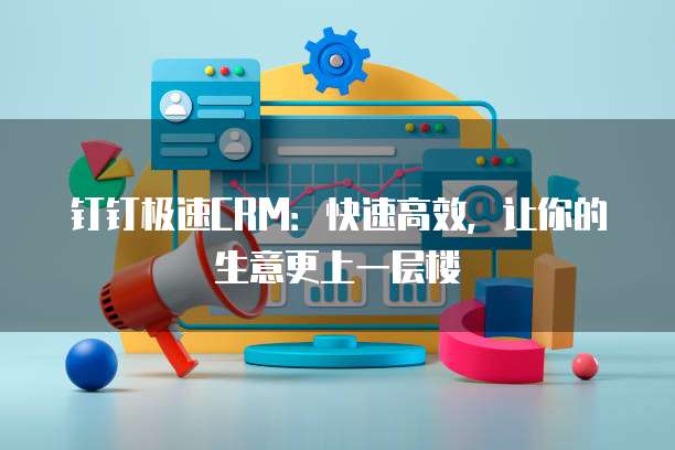 钉钉极速CRM：快速高效，让你的生意更上一层楼