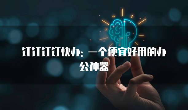 钉钉钉钉快办: 一个便宜好用的办公神器