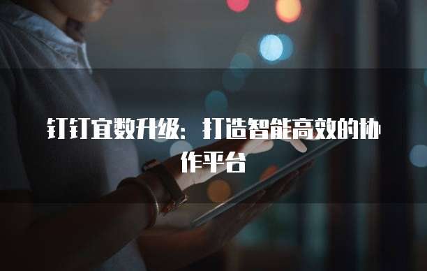 钉钉宜数升级：打造智能高效的协作平台