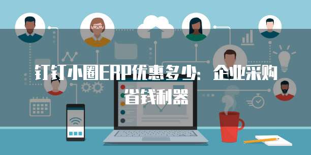 钉钉小圈ERP优惠多少:企业采购省钱利器
