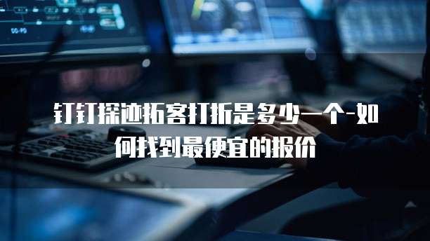 钉钉探迹拓客打折是多少一个-如何找到最便宜的报价