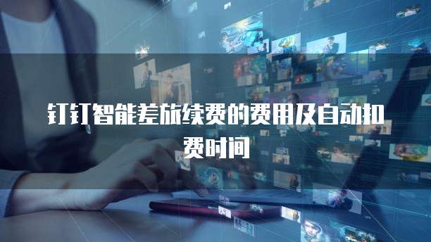 钉钉智能差旅续费的费用及自动扣费时间