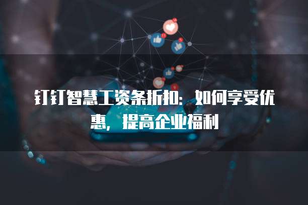 钉钉智慧工资条折扣：如何享受优惠，提高企业福利